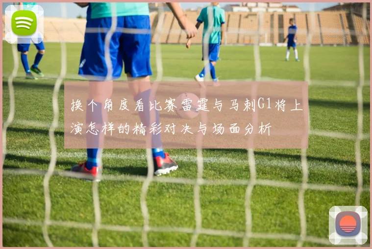 换个角度看比赛雷霆与马刺G1将上演怎样的精彩对决与场面分析