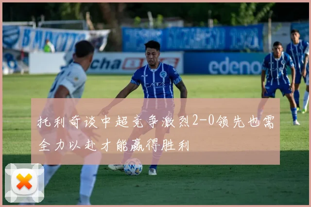托利奇谈中超竞争激烈2-0领先也需全力以赴才能赢得胜利