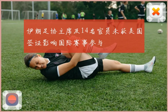 伊朗足协主席及14名官员未获美国签证影响国际赛事参与