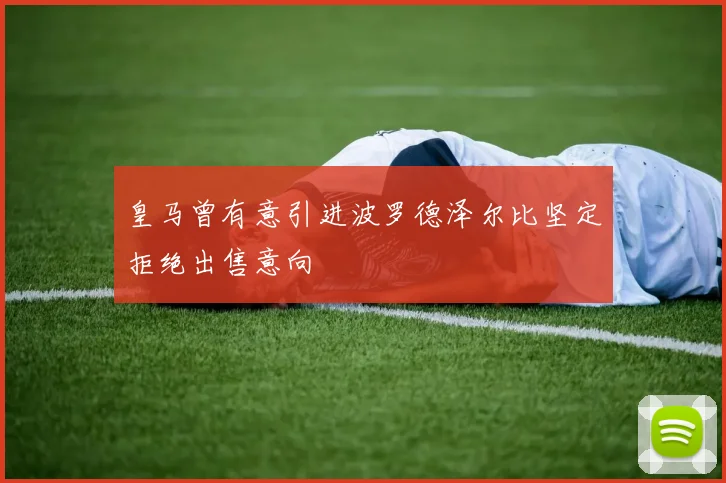 皇马曾有意引进波罗德泽尔比坚定拒绝出售意向