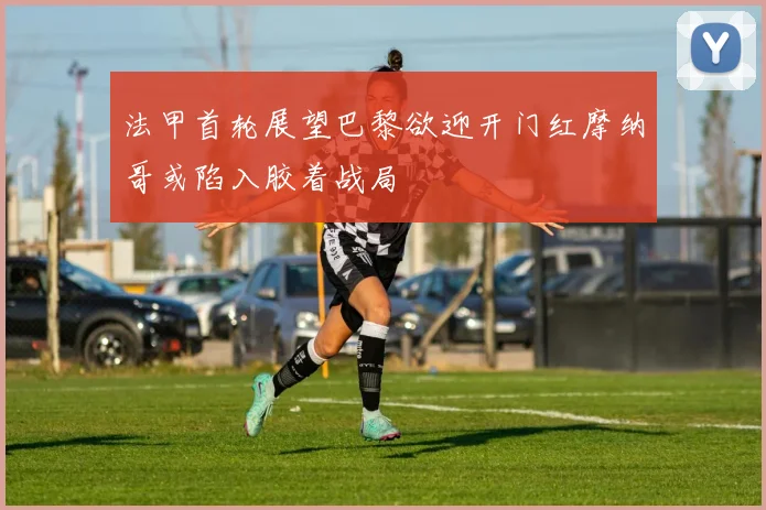 法甲首轮展望巴黎欲迎开门红摩纳哥或陷入胶着战局