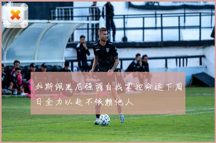 加斯佩里尼强调自我掌控命运下周日全力以赴不依赖他人