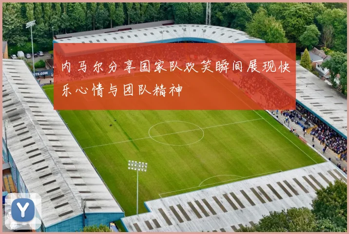 内马尔分享国家队欢笑瞬间展现快乐心情与团队精神