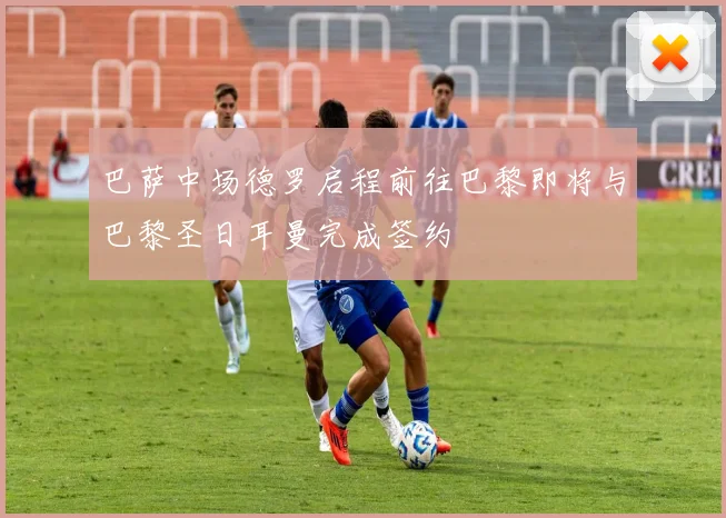 巴萨中场德罗启程前往巴黎即将与巴黎圣日耳曼完成签约