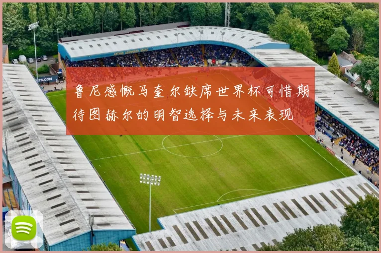 鲁尼感慨马奎尔缺席世界杯可惜期待图赫尔的明智选择与未来表现
