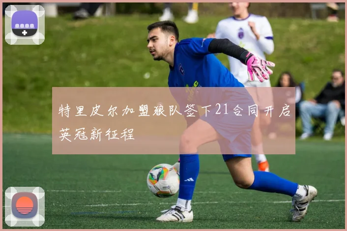 特里皮尔加盟狼队签下21合同开启英冠新征程
