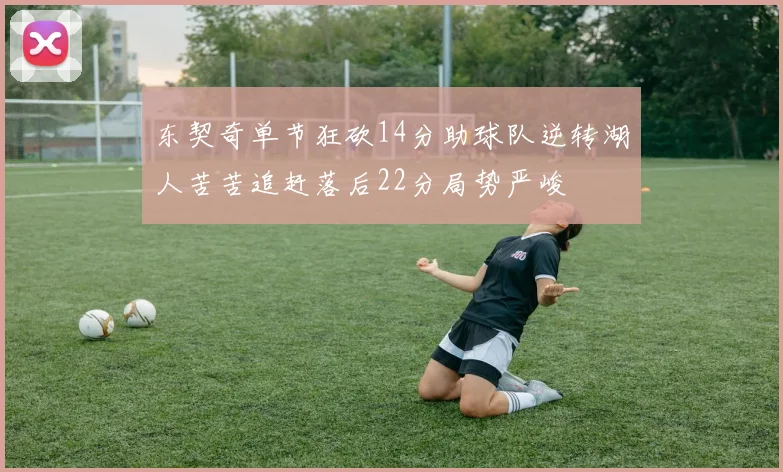 东契奇单节狂砍14分助球队逆转湖人苦苦追赶落后22分局势严峻