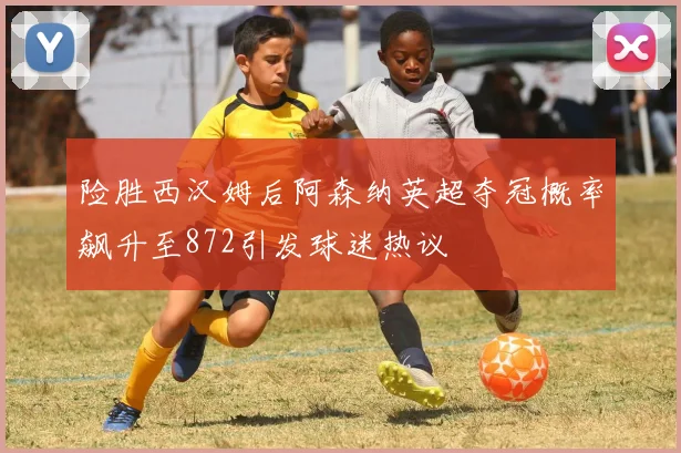 险胜西汉姆后阿森纳英超夺冠概率飙升至872引发球迷热议