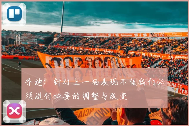 乔迪：针对上一场表现不佳我们必须进行必要的调整与改变