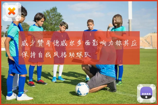 威少赞考德威尔多面影响力称其应保持自我风格助球队