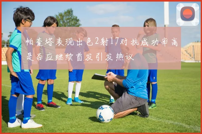 帕奎塔表现出色2射17对抗成功率高是否应继续首发引发热议