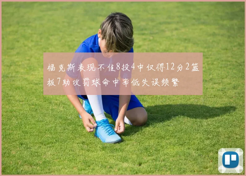 福克斯表现不佳8投4中仅得12分2篮板7助攻罚球命中率低失误频繁