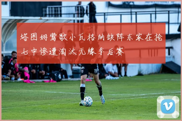 塔图姆莺歌小瓦格纳缺阵东家在抢七中惨遭淘汰无缘季后赛
