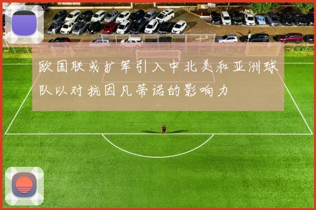 欧国联或扩军引入中北美和亚洲球队以对抗因凡蒂诺的影响力