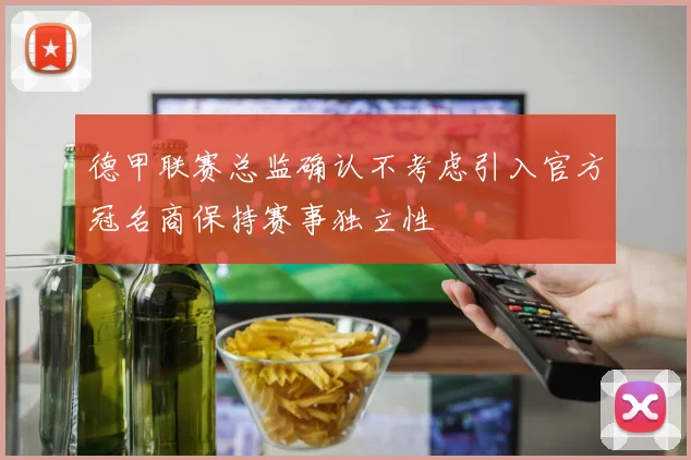 德甲联赛总监确认不考虑引入官方冠名商保持赛事独立性