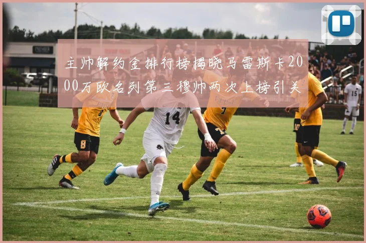主帅解约金排行榜揭晓马雷斯卡2000万欧名列第三穆帅两次上榜引关注