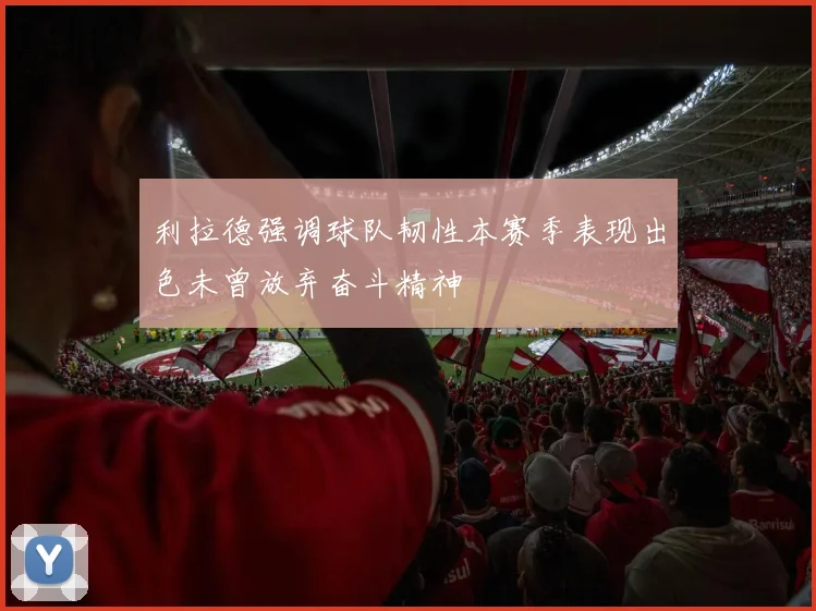 利拉德强调球队韧性本赛季表现出色未曾放弃奋斗精神