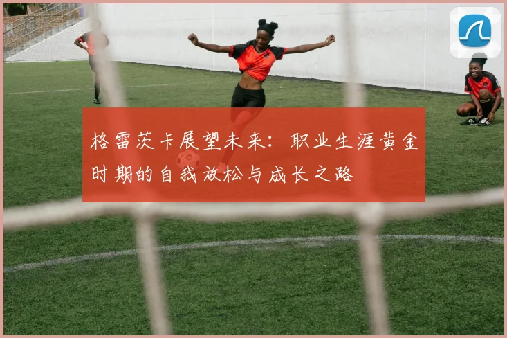 格雷茨卡展望未来：职业生涯黄金时期的自我放松与成长之路
