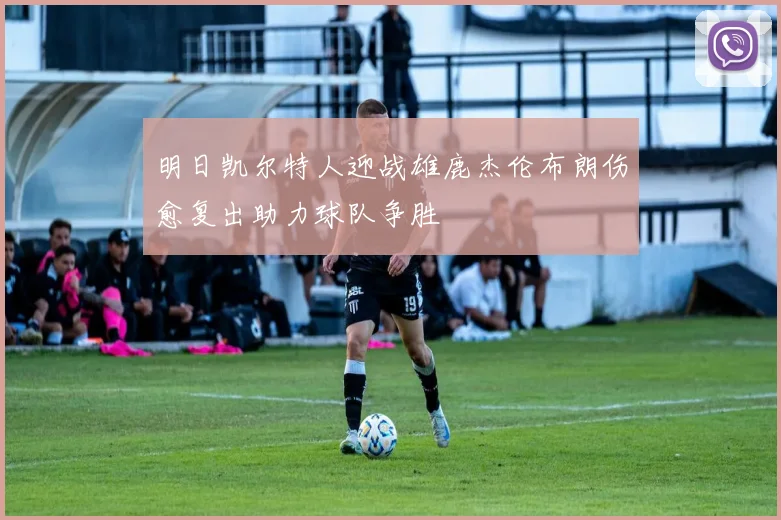 明日凯尔特人迎战雄鹿杰伦布朗伤愈复出助力球队争胜
