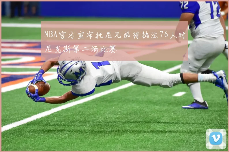 NBA官方宣布托尼兄弟将执法76人对尼克斯第二场比赛