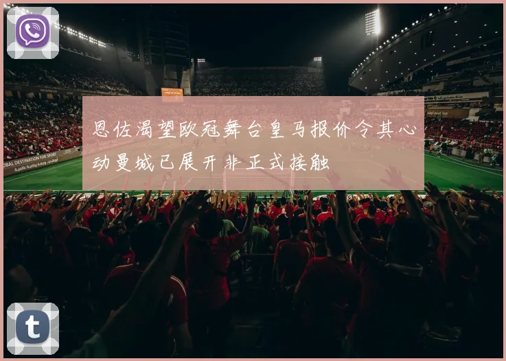 恩佐渴望欧冠舞台皇马报价令其心动曼城已展开非正式接触