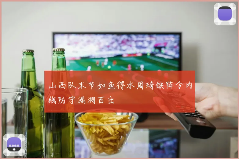 山西队末节如鱼得水周琦缺阵令内线防守漏洞百出
