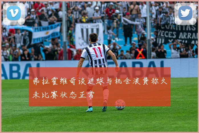 弗拉霍维奇谈进球与机会浪费称久未比赛状态正常