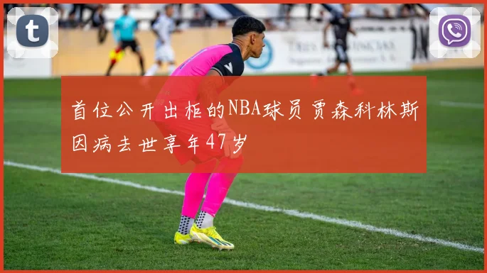 首位公开出柜的NBA球员贾森科林斯因病去世享年47岁
