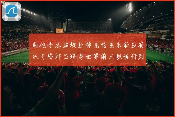 前枪手总监埃杜称克伦克未获应有认可塔帅已跻身世界前三教练行列