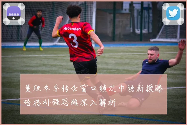 曼联冬季转会窗口锁定中场新援滕哈格补强思路深入解析