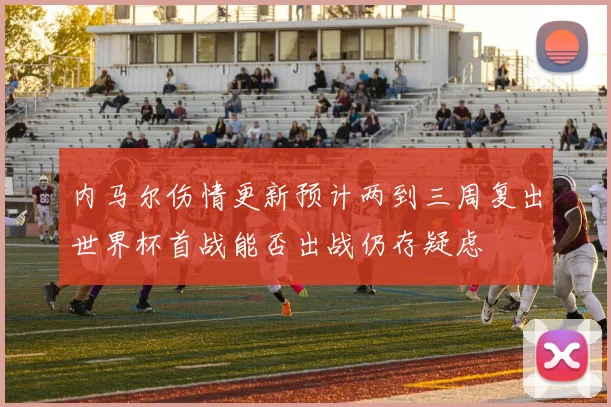 内马尔伤情更新预计两到三周复出世界杯首战能否出战仍存疑虑