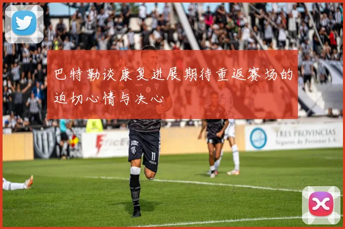 巴特勒谈康复进展期待重返赛场的迫切心情与决心